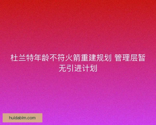 杜兰特年龄不符火箭重建规划 管理层暂无引进计划