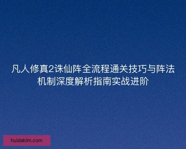 凡人修真2诛仙阵全流程通关技巧与阵法机制深度解析指南实战进阶