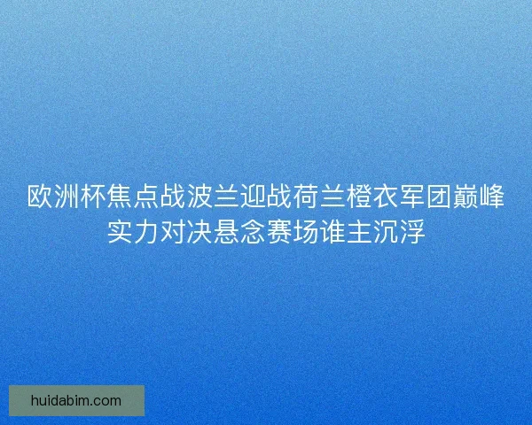 欧洲杯焦点战波兰迎战荷兰橙衣军团巅峰实力对决悬念赛场谁主沉浮