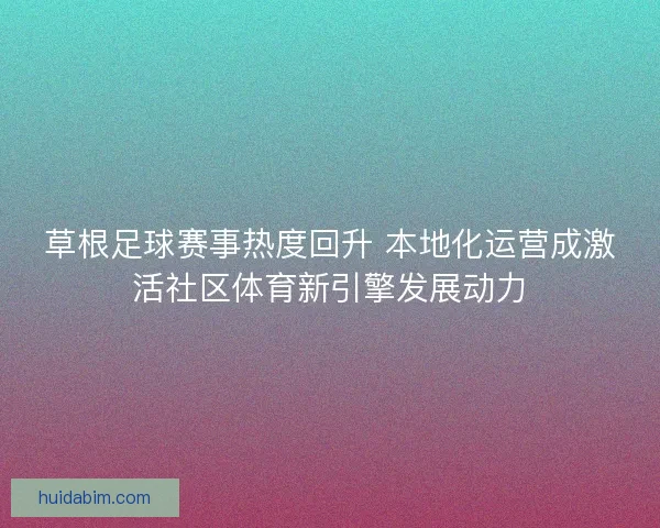 草根足球赛事热度回升 本地化运营成激活社区体育新引擎发展动力