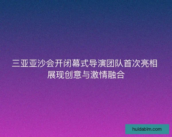 三亚亚沙会开闭幕式导演团队首次亮相 展现创意与激情融合