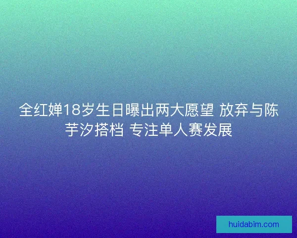 全红婵18岁生日曝出两大愿望 放弃与陈芋汐搭档 专注单人赛发展 全红婵18岁生日曝出两大愿望 放弃与陈芋汐搭档 专注单人赛发展
