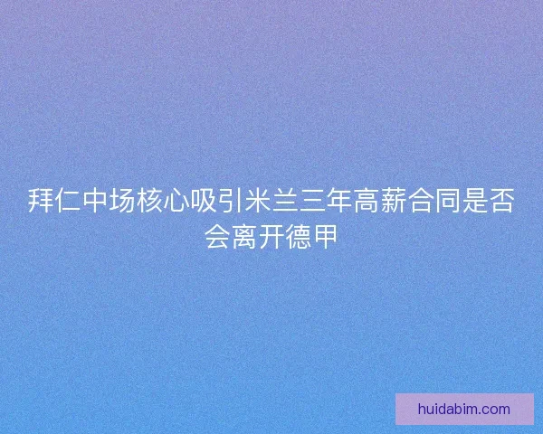 拜仁中场核心吸引米兰三年高薪合同是否会离开德甲