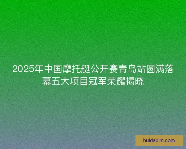 2025年中国摩托艇公开赛青岛站圆满落幕五大项目冠军荣耀揭晓