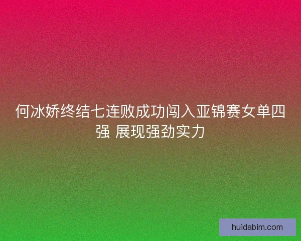 何冰娇终结七连败成功闯入亚锦赛女单四强 展现强劲实力