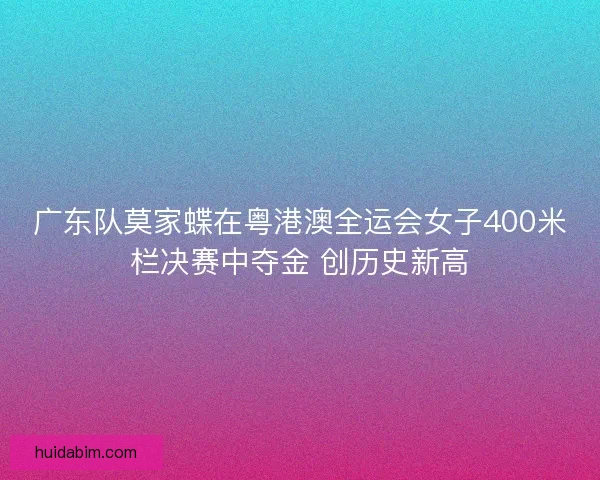 广东队莫家蝶在粤港澳全运会女子400米栏决赛中夺金 创历史新高