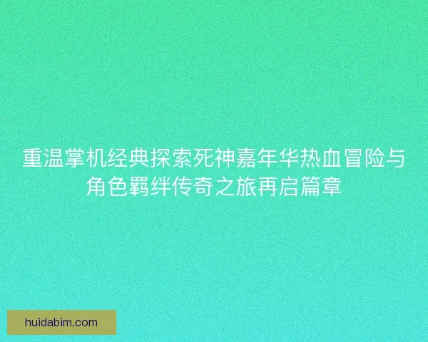 重温掌机经典探索死神嘉年华热血冒险与角色羁绊传奇之旅再启篇章