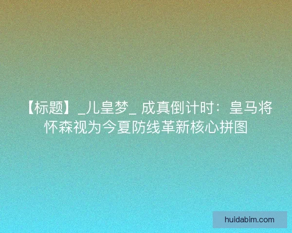 【标题】_儿皇梦_ 成真倒计时：皇马将怀森视为今夏防线革新核心拼图