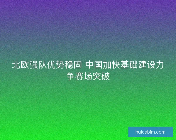 北欧强队优势稳固 中国加快基础建设力争赛场突破