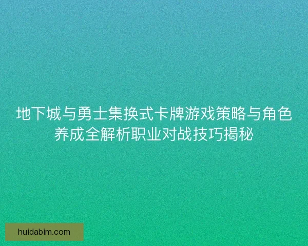 地下城与勇士集换式卡牌游戏策略与角色养成全解析职业对战技巧揭秘