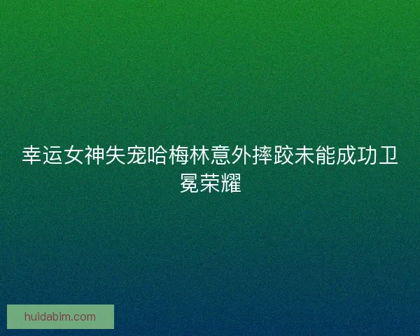 幸运女神失宠哈梅林意外摔跤未能成功卫冕荣耀
