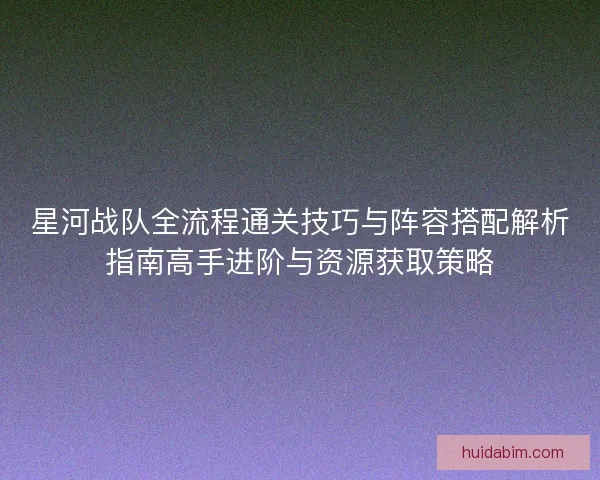星河战队全流程通关技巧与阵容搭配解析指南高手进阶与资源获取策略