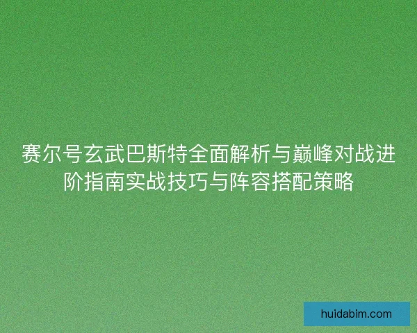 赛尔号玄武巴斯特全面解析与巅峰对战进阶指南实战技巧与阵容搭配策略