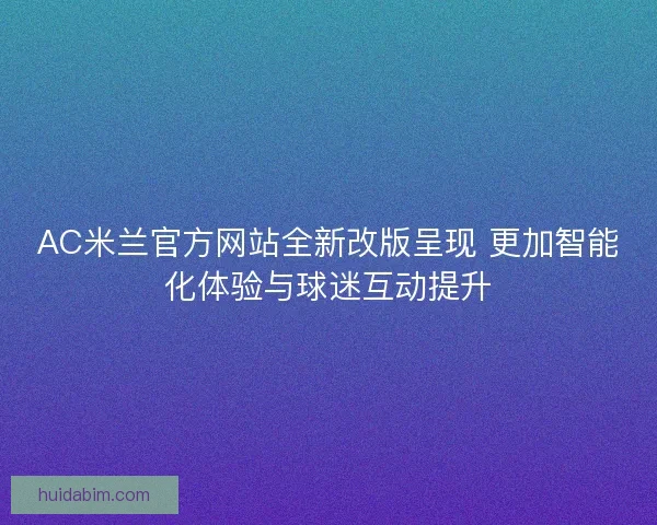 AC米兰官方网站全新改版呈现 更加智能化体验与球迷互动提升 AC米兰官方网站全新改版呈现 更加智能化体验与球迷互动提升