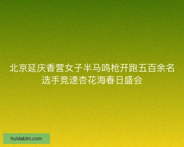 北京延庆香营女子半马鸣枪开跑五百余名选手竞速杏花海春日盛会 北京延庆香营女子半马鸣枪开跑五百余名选手竞速杏花海春日盛会