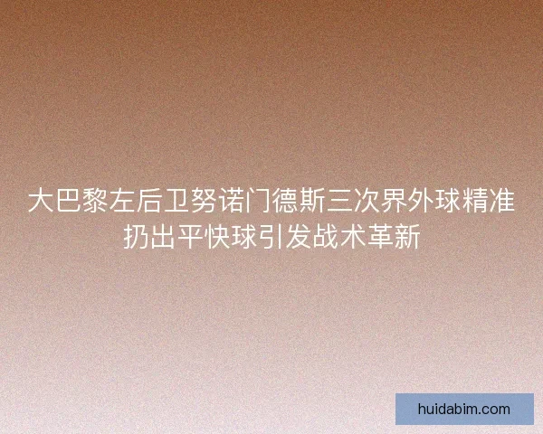 大巴黎左后卫努诺门德斯三次界外球精准扔出平快球引发战术革新 大巴黎左后卫努诺门德斯三次界外球精准扔出平快球引发战术革新