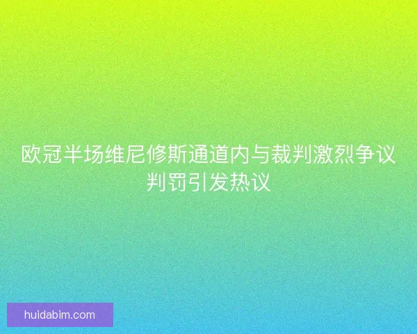 欧冠半场维尼修斯通道内与裁判激烈争议判罚引发热议 欧冠半场维尼修斯通道内与裁判激烈争议判罚引发热议