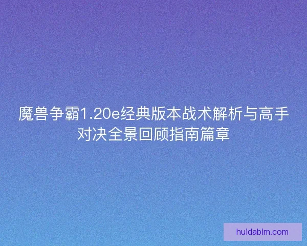 魔兽争霸1.20e经典版本战术解析与高手对决全景回顾指南篇章 魔兽争霸1.20e经典版本战术解析与高手对决全景回顾指南篇章