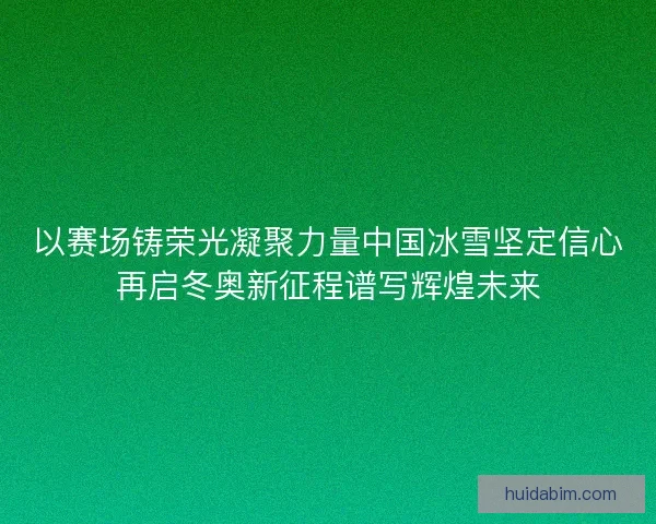 以赛场铸荣光凝聚力量中国冰雪坚定信心再启冬奥新征程谱写辉煌未来
