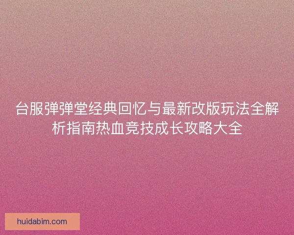 台服弹弹堂经典回忆与最新改版玩法全解析指南热血竞技成长攻略大全 台服弹弹堂经典回忆与最新改版玩法全解析指南热血竞技成长攻略大全