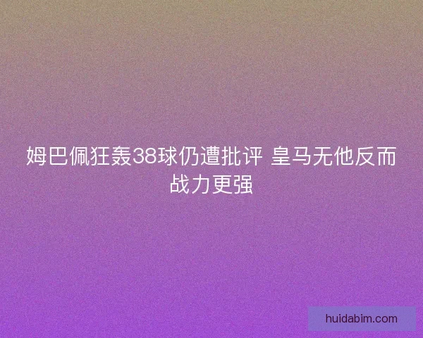 姆巴佩狂轰38球仍遭批评 皇马无他反而战力更强 姆巴佩狂轰38球仍遭批评 皇马无他反而战力更强