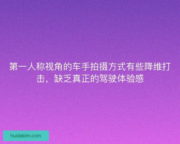 第一人称视角的车手拍摄方式有些降维打击,缺乏真正的驾驶体验感 第一人称视角的车手拍摄方式有些降维打击,缺乏真正的驾驶体验感
