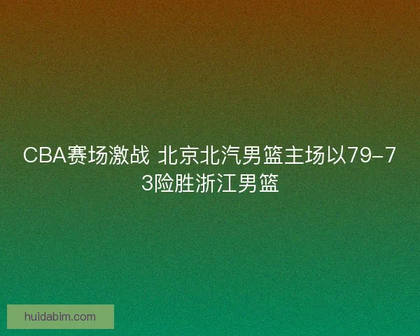 CBA赛场激战 北京北汽男篮主场以79-73险胜浙江男篮