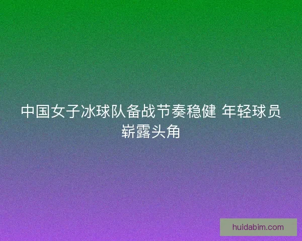 中国女子冰球队备战节奏稳健 年轻球员崭露头角