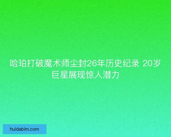 哈珀打破魔术师尘封26年历史纪录 20岁巨星展现惊人潜力