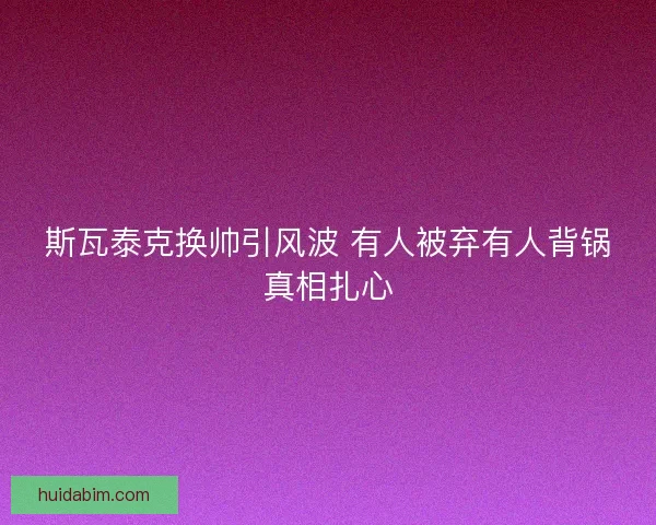 斯瓦泰克换帅引风波 有人被弃有人背锅真相扎心