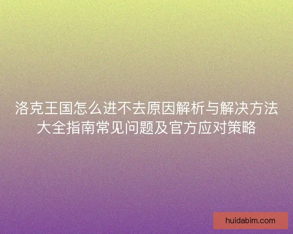 洛克王国怎么进不去原因解析与解决方法大全指南常见问题及官方应对策略