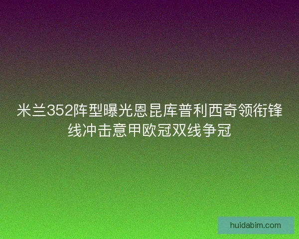 米兰352阵型曝光恩昆库普利西奇领衔锋线冲击意甲欧冠双线争冠