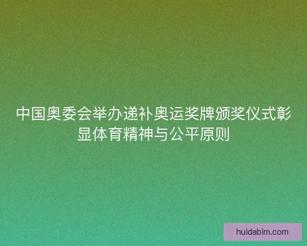 中国奥委会举办递补奥运奖牌颁奖仪式彰显体育精神与公平原则