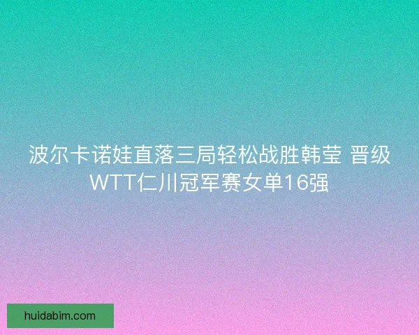 波尔卡诺娃直落三局轻松战胜韩莹 晋级WTT仁川冠军赛女单16强