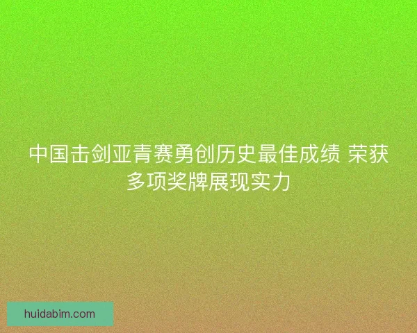 中国击剑亚青赛勇创历史最佳成绩 荣获多项奖牌展现实力