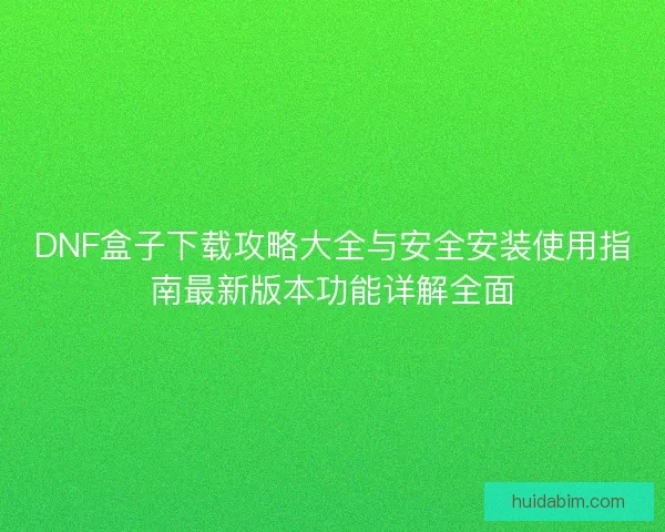 DNF盒子下载攻略大全与安全安装使用指南最新版本功能详解全面 DNF盒子下载攻略大全与安全安装使用指南最新版本功能详解全面