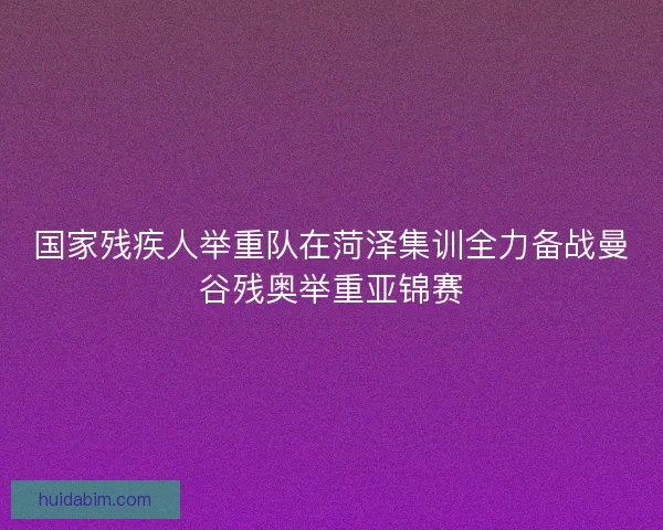 国家残疾人举重队在菏泽集训全力备战曼谷残奥举重亚锦赛 国家残疾人举重队在菏泽集训全力备战曼谷残奥举重亚锦赛